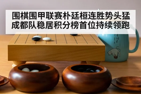 围棋围甲联赛朴廷桓连胜势头猛 成都队稳居积分榜首位持续领跑（aiyouxi）