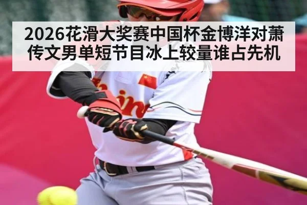 2026花滑大奖赛中国杯金博洋对萧传文男单短节目冰上较量谁占先机