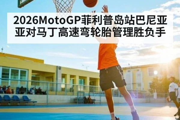 2026MotoGP菲利普岛站巴尼亚亚对马丁高速弯轮胎管理胜负手