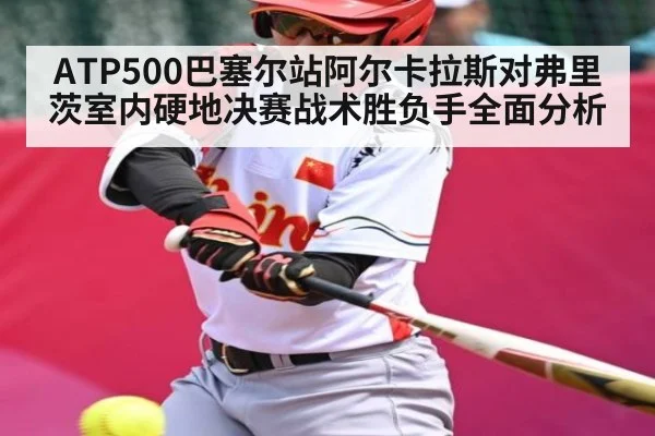 ATP500巴塞尔站阿尔卡拉斯对弗里茨室内硬地决赛战术胜负手全面分析