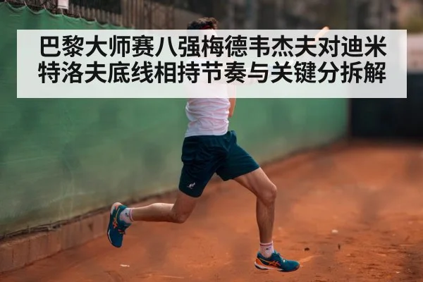 巴黎大师赛八强梅德韦杰夫对迪米特洛夫底线相持节奏与关键分拆解