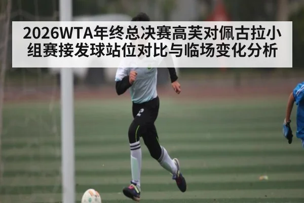 2026WTA年终总决赛高芙对佩古拉小组赛接发球站位对比与临场变化分析(aiyouxi)